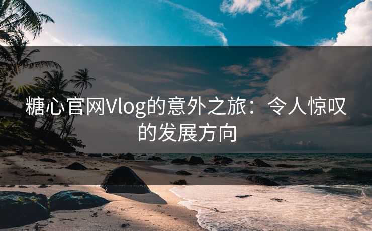 糖心官网Vlog的意外之旅:令人惊叹的发展方向 糖心官网Vlog的意外之旅:令人惊叹的发展方向