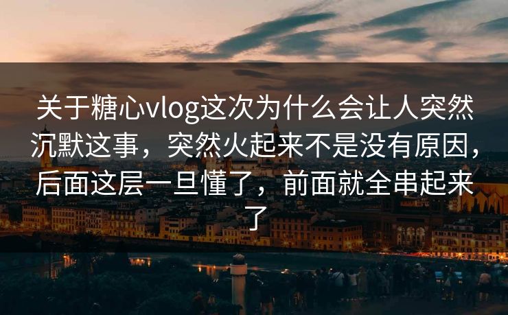 关于糖心vlog这次为什么会让人突然沉默这事，突然火起来不是没有原因，后面这层一旦懂了，前面就全串起来了