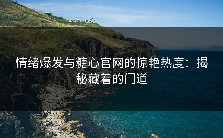 情绪爆发与糖心官网的惊艳热度:揭秘藏着的门道 情绪爆发与糖心官网的惊艳热度:揭秘藏着的门道