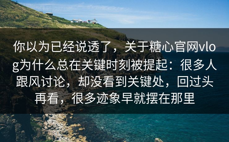 你以为已经说透了，关于糖心官网vlog为什么总在关键时刻被提起：很多人跟风讨论，却没看到关键处，回过头再看，很多迹象早就摆在那里