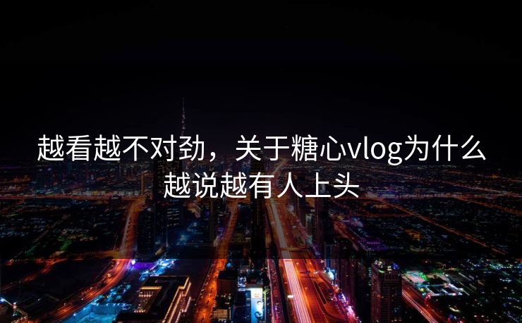 越看越不对劲，关于糖心vlog为什么越说越有人上头