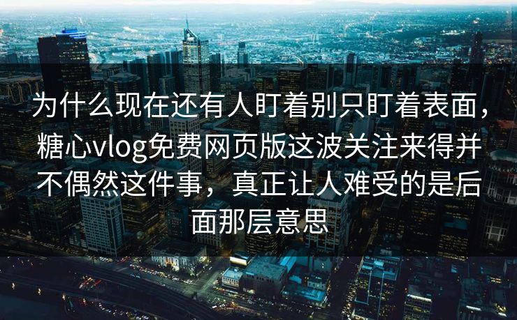 为什么现在还有人盯着别只盯着表面，糖心vlog免费网页版这波关注来得并不偶然这件事，真正让人难受的是后面那层意思