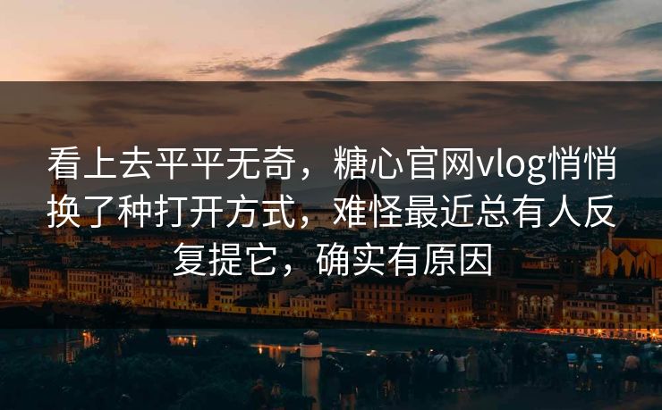 看上去平平无奇，糖心官网vlog悄悄换了种打开方式，难怪最近总有人反复提它，确实有原因