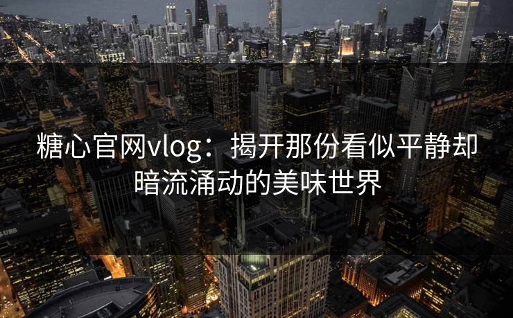 糖心官网vlog：揭开那份看似平静却暗流涌动的美味世界