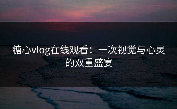 糖心vlog在线观看：一次视觉与心灵的双重盛宴
