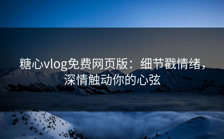 糖心vlog免费网页版：细节戳情绪，深情触动你的心弦