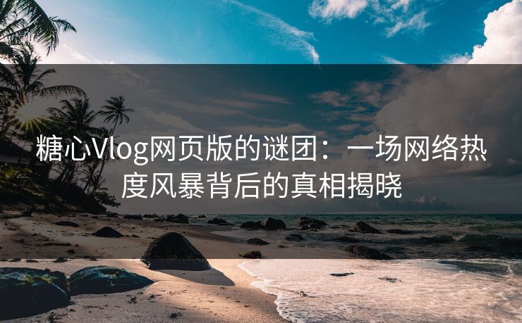 糖心Vlog网页版的谜团：一场网络热度风暴背后的真相揭晓